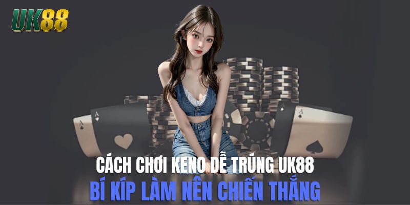 Cách Chơi Keno Dễ Trúng UK88 - Bí Kíp Làm Nên Chiến Thắng