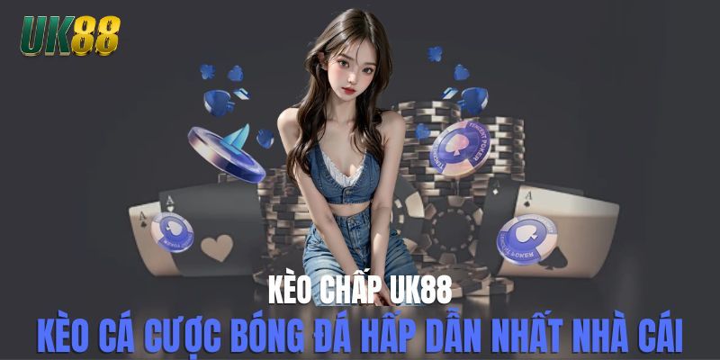 Kèo Chấp UK88 - Kèo Cá Cược Bóng Đá Hấp Dẫn Nhất Nhà Cái